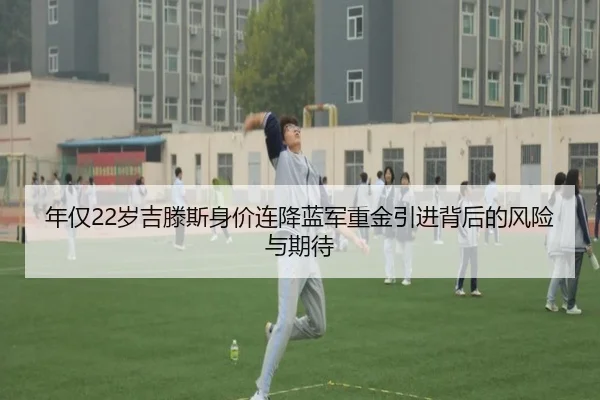 年仅22岁吉滕斯身价连降蓝军重金引进背后的风险与期待 | HUAQIU.COMapp