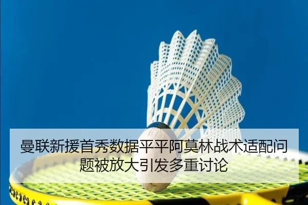 曼联新援首秀数据平平阿莫林战术适配问题被放大引发多重讨论 | HUAQIU.COMapp